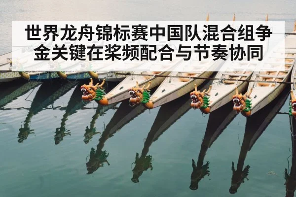 世界龙舟锦标赛中国队混合组争金关键在桨频配合与节奏协同