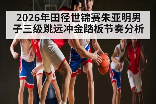 2026年田径世锦赛朱亚明男子三级跳远冲金踏板节奏分析