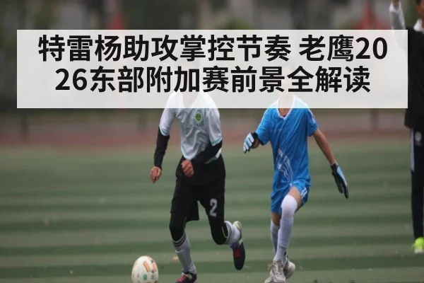 特雷杨助攻掌控节奏 老鹰2026东部附加赛前景全解读