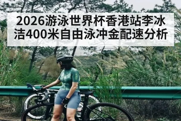 2026游泳世界杯香港站李冰洁400米自由泳冲金配速分析